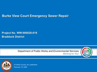 A Fairfax County, VA, publication
Department of Public Works and Environmental Services
Working for You!
Project No. WW-000028-019
Braddock District
February 19, 2020
Burke View Court Emergency Sewer Repair
 