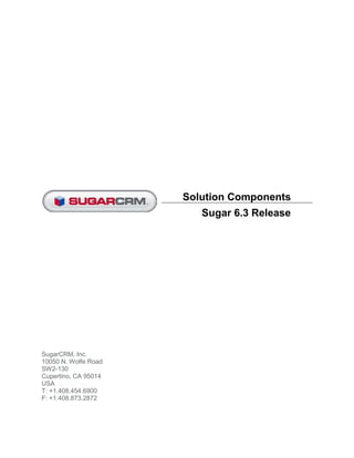 Solution Components
                         Sugar 6.3 Release




SugarCRM, Inc.
10050 N. Wolfe Road
SW2-130
Cupertino, CA 95014
USA
T: +1.408.454.6900
F: +1.408.873.2872
 