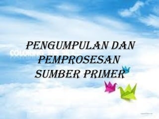 PENGUMPULAN DAN
  PEMPROSESAN
 SUMBER PRIMER
 