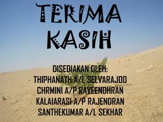 TERIMA
 KASIH
      DISEDIAKAN OLEH:
THIPHANATH A/L SELVARAJOO
 CHRMINI A/P RAVEENDHRAN
 KALAIARASI A/P RAJENDRAN
 SANTHEKUMAR A/L SEKHAR
 
