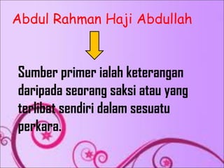 Abdul Rahman Haji Abdullah


Sumber primer ialah keterangan
daripada seorang saksi atau yang
terlibat sendiri dalam sesuatu
perkara.
 