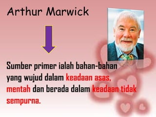 Arthur Marwick



Sumber primer ialah bahan-bahan
yang wujud dalam keadaan asas,
mentah dan berada dalam keadaan tidak
sempurna.
 
