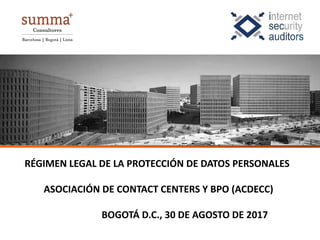 RÉGIMEN LEGAL DE LA PROTECCIÓN DE DATOS PERSONALES
ASOCIACIÓN DE CONTACT CENTERS Y BPO (ACDECC)
BOGOTÁ D.C., 30 DE AGOSTO DE 2017
 