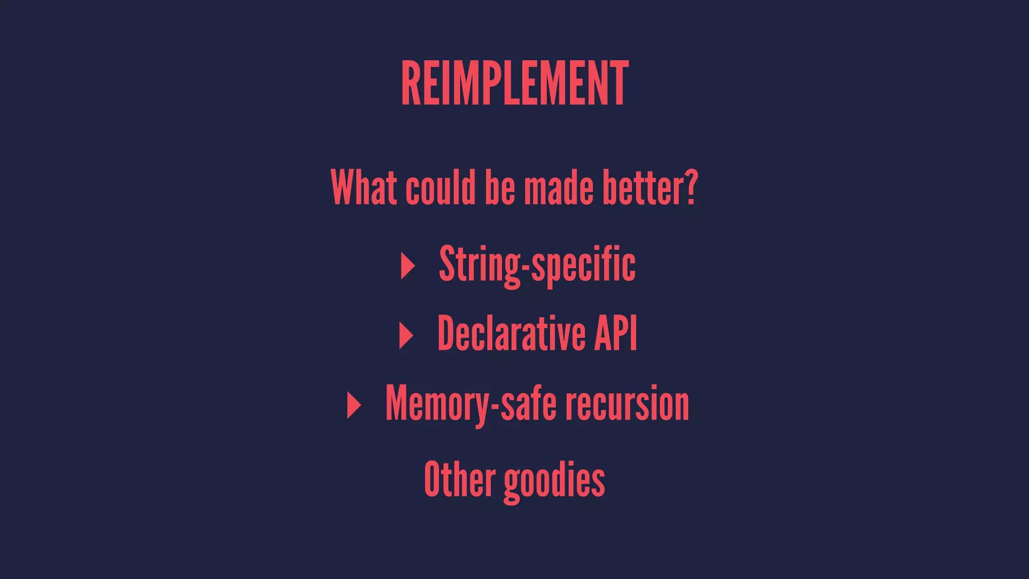 REIMPLEMENT
What could be made better?
▸ String-specific
▸ Declarative API
▸ Memory-safe recursion
Other goodies
 