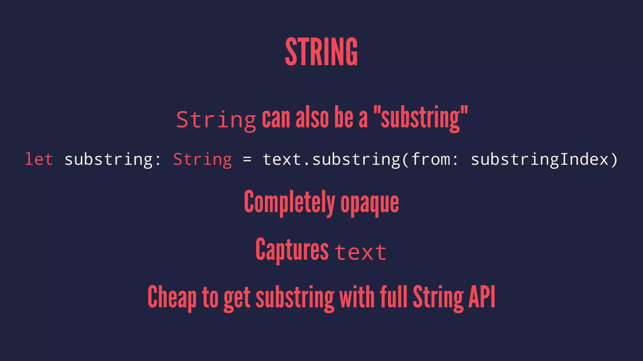 STRING
String can also be a "substring"
let substring: String = text.substring(from: substringIndex)
Completely opaque
Captures text
Cheap to get substring with full String API
 