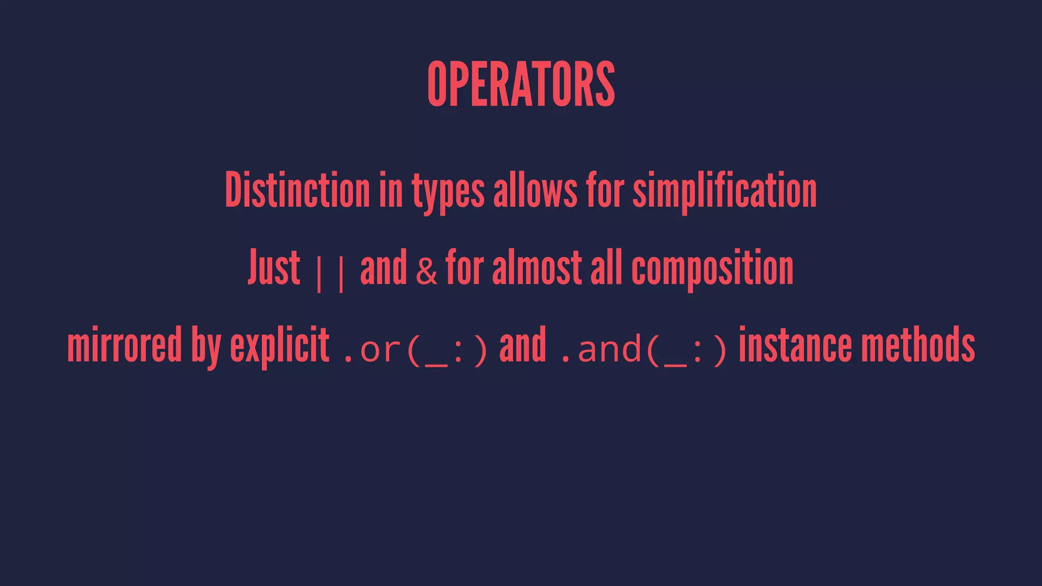 OPERATORS
Distinction in types allows for simplification
Just || and & for almost all composition
mirrored by explicit .or(_:) and .and(_:) instance methods
 