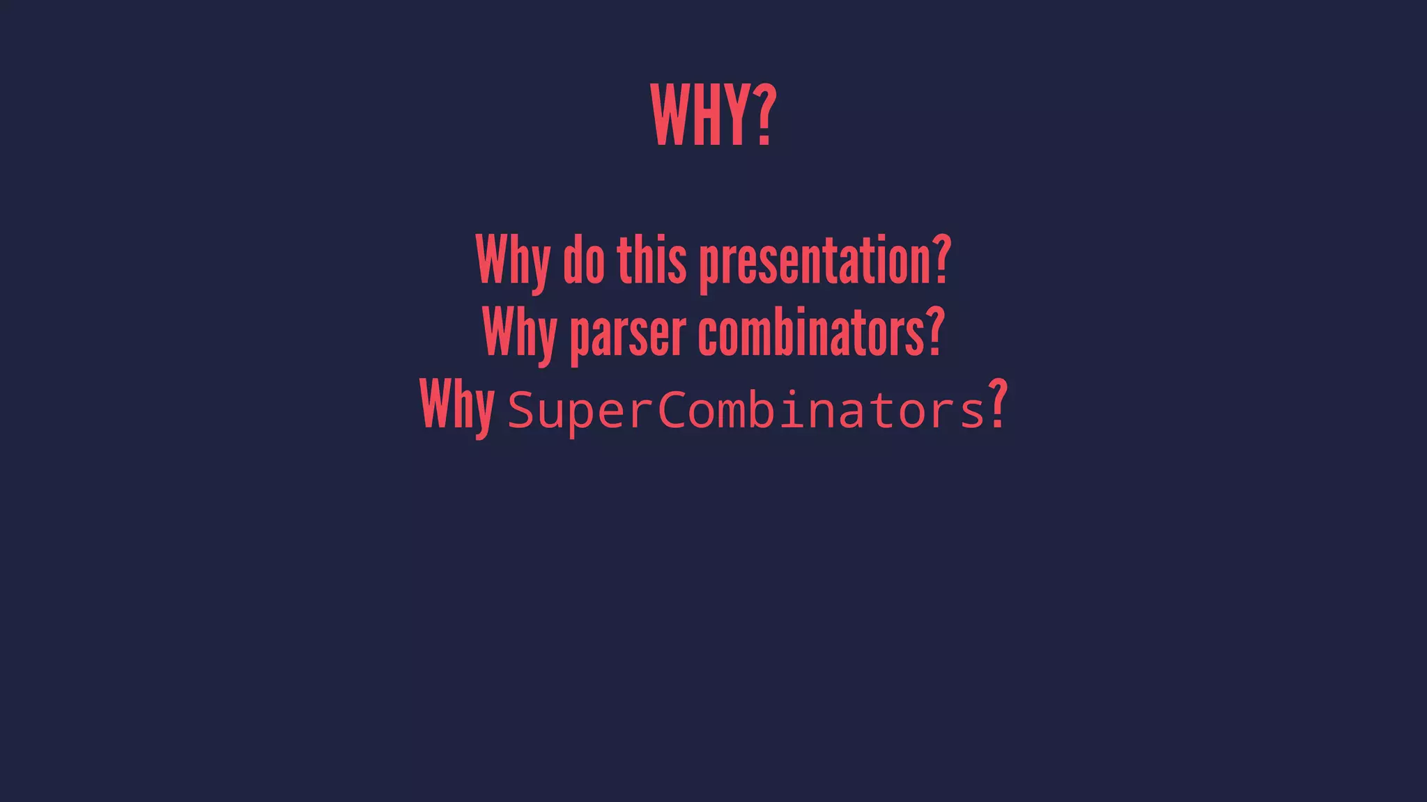 WHY?
Why do this presentation?
Why parser combinators?
Why SuperCombinators?
 