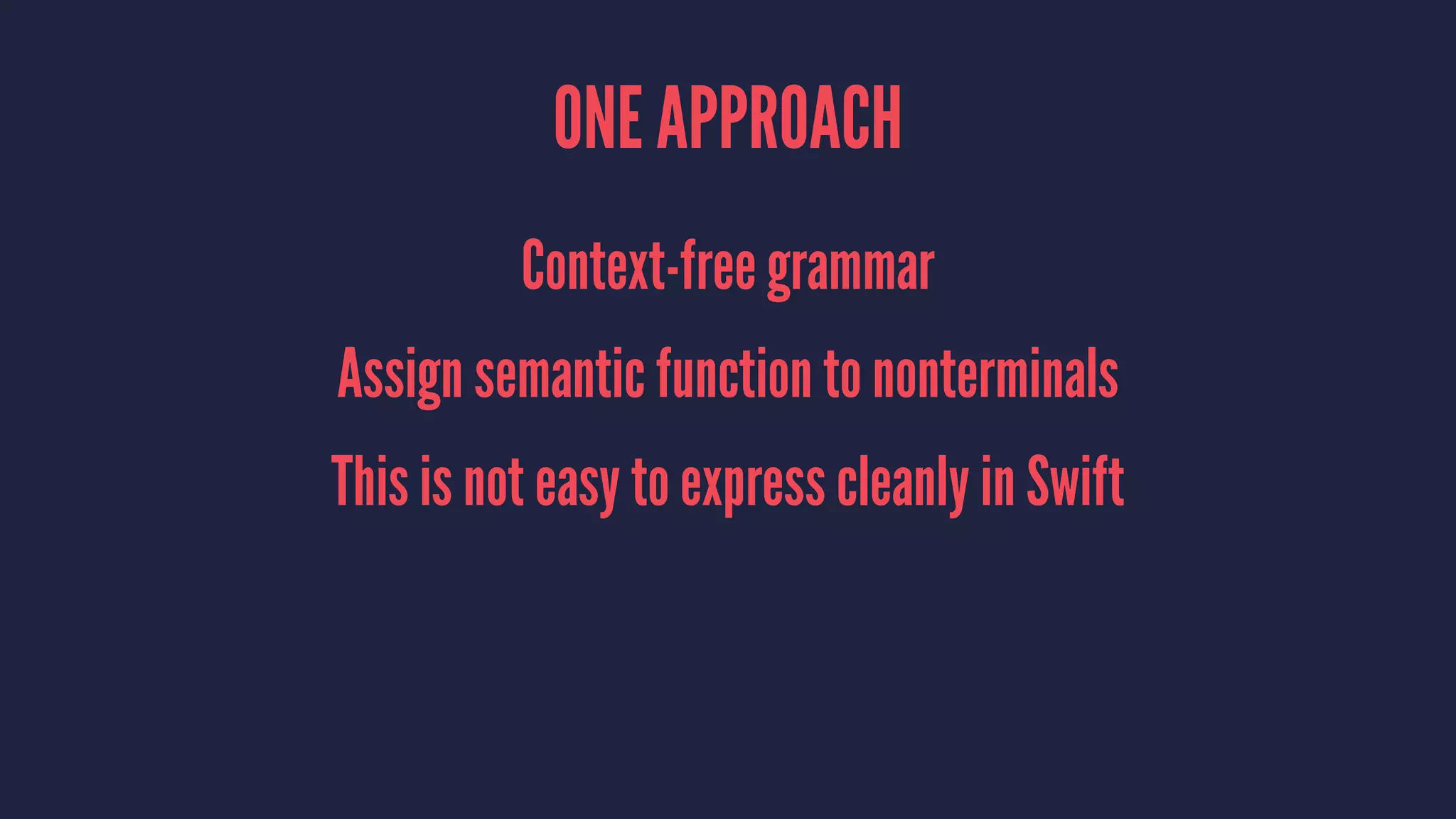 ONE APPROACH
Context-free grammar
Assign semantic function to nonterminals
This is not easy to express cleanly in Swift
 
