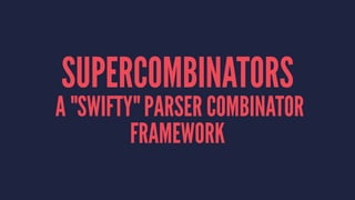 SUPERCOMBINATORS
A "SWIFTY" PARSER COMBINATOR
FRAMEWORK
 