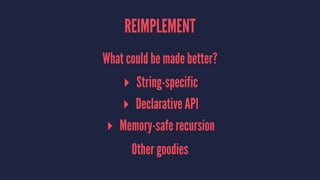 REIMPLEMENT
What could be made better?
▸ String-specific
▸ Declarative API
▸ Memory-safe recursion
Other goodies
 