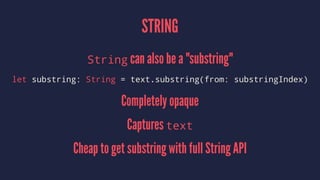 STRING
String can also be a "substring"
let substring: String = text.substring(from: substringIndex)
Completely opaque
Captures text
Cheap to get substring with full String API
 