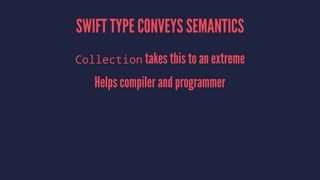 SWIFT TYPE CONVEYS SEMANTICS
Collection takes this to an extreme
Helps compiler and programmer
 