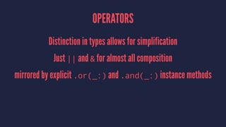 OPERATORS
Distinction in types allows for simplification
Just || and & for almost all composition
mirrored by explicit .or(_:) and .and(_:) instance methods
 