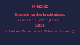 EXTENSIONS
Distinction in types allows for useful extensions
ExpressibleByStringLiteral
Swift 3.1:
extension Parser where Value == String {}
 
