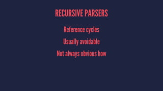 RECURSIVE PARSERS
Reference cycles
Usually avoidable
Not always obvious how
 