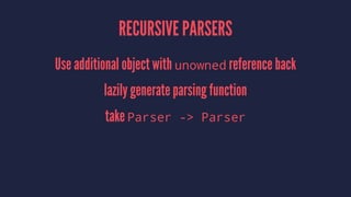RECURSIVE PARSERS
Use additional object with unowned reference back
lazily generate parsing function
take Parser -> Parser
 