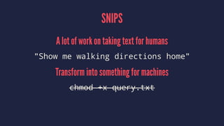 SNIPS
A lot of work on taking text for humans
"Show me walking directions home"
Transform into something for machines
chmod +x query.txt
 
