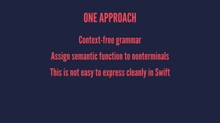 ONE APPROACH
Context-free grammar
Assign semantic function to nonterminals
This is not easy to express cleanly in Swift
 