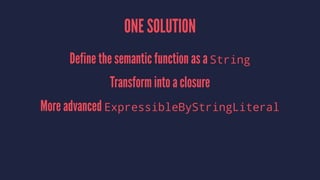 ONE SOLUTION
Define the semantic function as a String
Transform into a closure
More advanced ExpressibleByStringLiteral
 