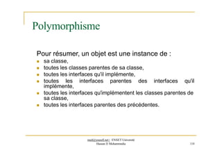 Polymorphisme
Pour résumer, un objet est une instance de :
 sa classe,
 toutes les classes parentes de sa classe,
 toutes les interfaces qu'il implémente,
 toutes les interfaces parentes des interfaces qu'il
implémente,
 toutes les interfaces qu'implémentent les classes parentes de
sa classe,
 toutes les interfaces parentes des précédentes.
med@youssfi.net | ENSET Université
Hassan II Mohammedia 114
 