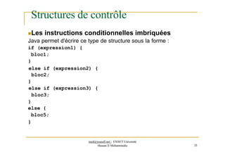 Structures de contrôle
Les instructions conditionnelles imbriquées
Java permet d'écrire ce type de structure sous la forme :
if (expression1) {
bloc1;
}
else if
bloc2;
}
(expression2) {
else if (expression3) {
bloc3;
}
else {
bloc5;
}
med@youssfi.net | ENSET Université
Hassan II Mohammedia 35
 