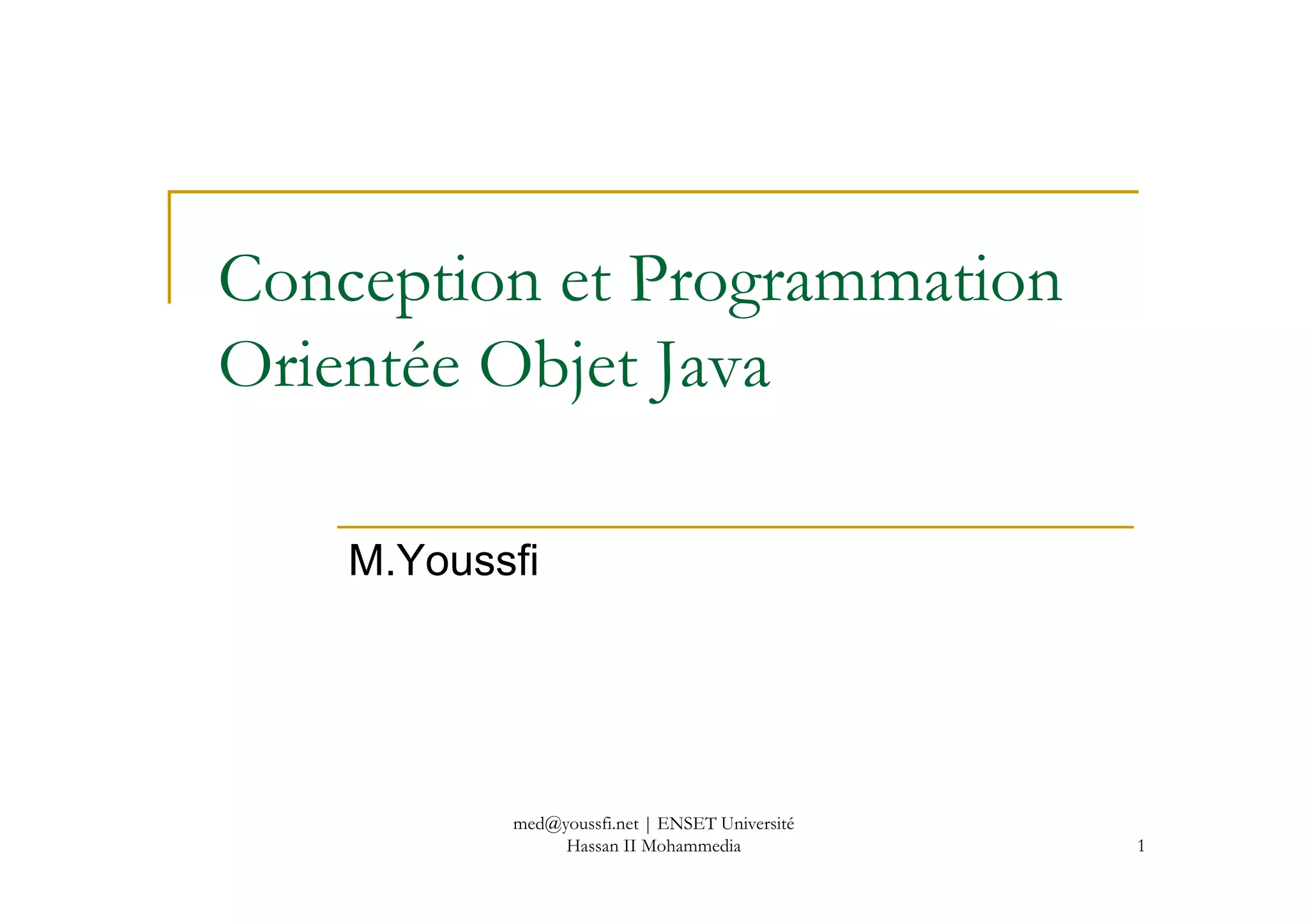 Conception et Programmation
Orientée Objet Java
1
M.Youssfi
med@youssfi.net | ENSET Université
Hassan II Mohammedia
 