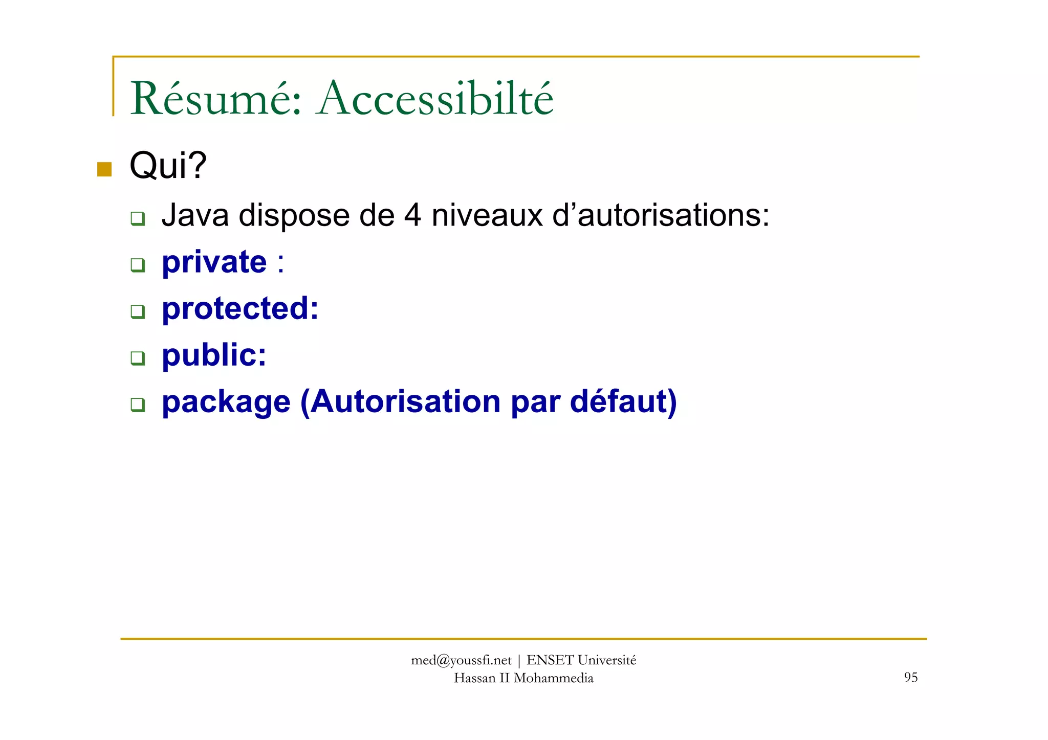 Résumé: Accessibilté
Qui?
Java dispose de 4 niveaux d’autorisations:
private :
protected:
public:
95
public:
package (Autorisation par défaut)
med@youssfi.net | ENSET Université
Hassan II Mohammedia
 