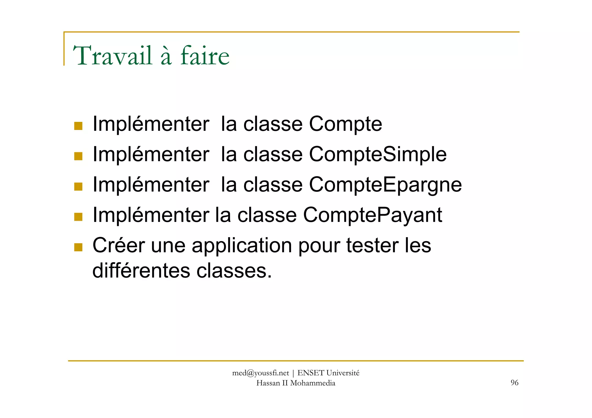 Travail à faire
Implémenter la classe Compte
Implémenter la classe CompteSimple
Implémenter la classe CompteEpargne
Implémenter la classe ComptePayant
96
Implémenter la classe ComptePayant
Créer une application pour tester les
différentes classes.
med@youssfi.net | ENSET Université
Hassan II Mohammedia
 