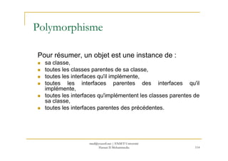 Polymorphisme
Pour résumer, un objet est une instance de :
sa classe,
toutes les classes parentes de sa classe,
toutes les interfaces qu'il implémente,
toutes les interfaces parentes des interfaces qu'il
114
toutes les interfaces parentes des interfaces qu'il
implémente,
toutes les interfaces qu'implémentent les classes parentes de
sa classe,
toutes les interfaces parentes des précédentes.
med@youssfi.net | ENSET Université
Hassan II Mohammedia
 