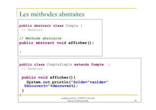 Les méthodes abstraites
public abstract class Compte {
// Membres
…
// Méthode abstraite
public abstract void afficher();
}
86
public class CompteSimple extends Compte {
// Membres
…
public void afficher(){
System.out.println("Solde="+solde+"
Découvert="+decouvert);
}
}
med@youssfi.net | ENSET Université
Hassan II Mohammedia
 