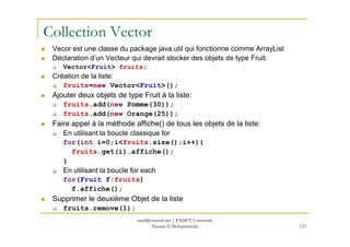 Collection Vector
Vecor est une classe du package java.util qui fonctionne comme ArrayList
Déclaration d’un Vecteur qui de...