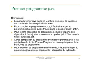 Premier programme java
Remarques:
Le nom du fichier java doit être le même que celui de la classe
qui contient la fonction...
