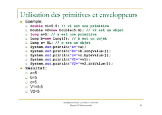 Utilisation des primitives et enveloppeurs
Exemple:
double v1=5.5; // v1 est une primitive
Double v2=new Double(5.6); // v...