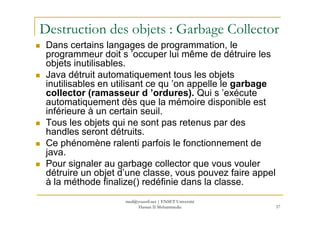 Destruction des objets : Garbage Collector
Dans certains langages de programmation, le
programmeur doit s ’occuper lui mêm...