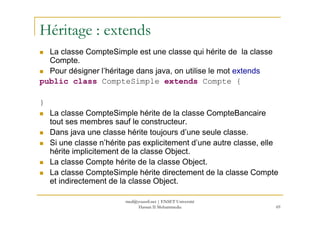 Héritage : extends
La classe CompteSimple est une classe qui hérite de la classe
Compte.
Pour désigner l’héritage dans jav...