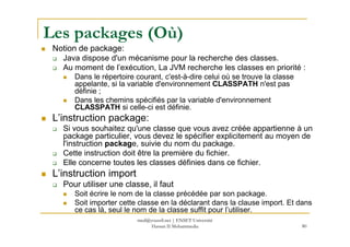 Les packages (Où)
Notion de package:
Java dispose d'un mécanisme pour la recherche des classes.
Au moment de l’exécution, ...