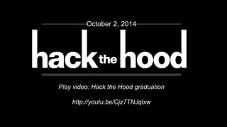 October 2, 2014 
Play video: Hack the Hood graduation 
http://youtu.be/Cjz7TNJqlxw 
 