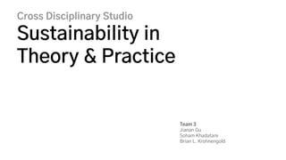 Cross Disciplinary Studio
Sustainability in
Theory & Practice
Team 3
Jianan Gu
Soham Khadatare
Brian L. Krohnengold
 