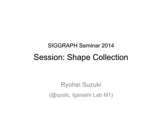 SIGGRAPH Seminar 2014
Session: Shape Collection
Ryohei Suzuki
(@quolc, Igarashi Lab M1)
 