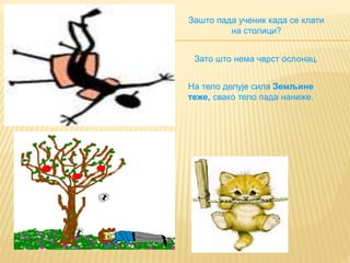 Зашто пада ученик када се клати
на столици?
Зато што нема чврст ослонац.
На тело делује сила Земљине
теже, свако тело пада наниже.
 