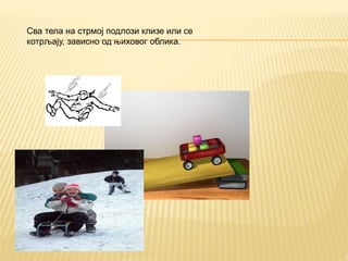 Сва тела на стрмој подлози клизе или се
котрљају, зависно од њиховог облика.
 