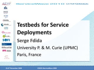 Testbeds for Service Deployments Serge Fdida University P. & M. Curie (UPMC) Paris, France 23-27 November 2009 ICSOC-ServiceWave 2009 
