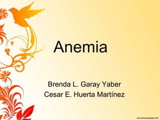 Anemia  Brenda L. Garay Yaber Cesar E. Huerta Martínez 