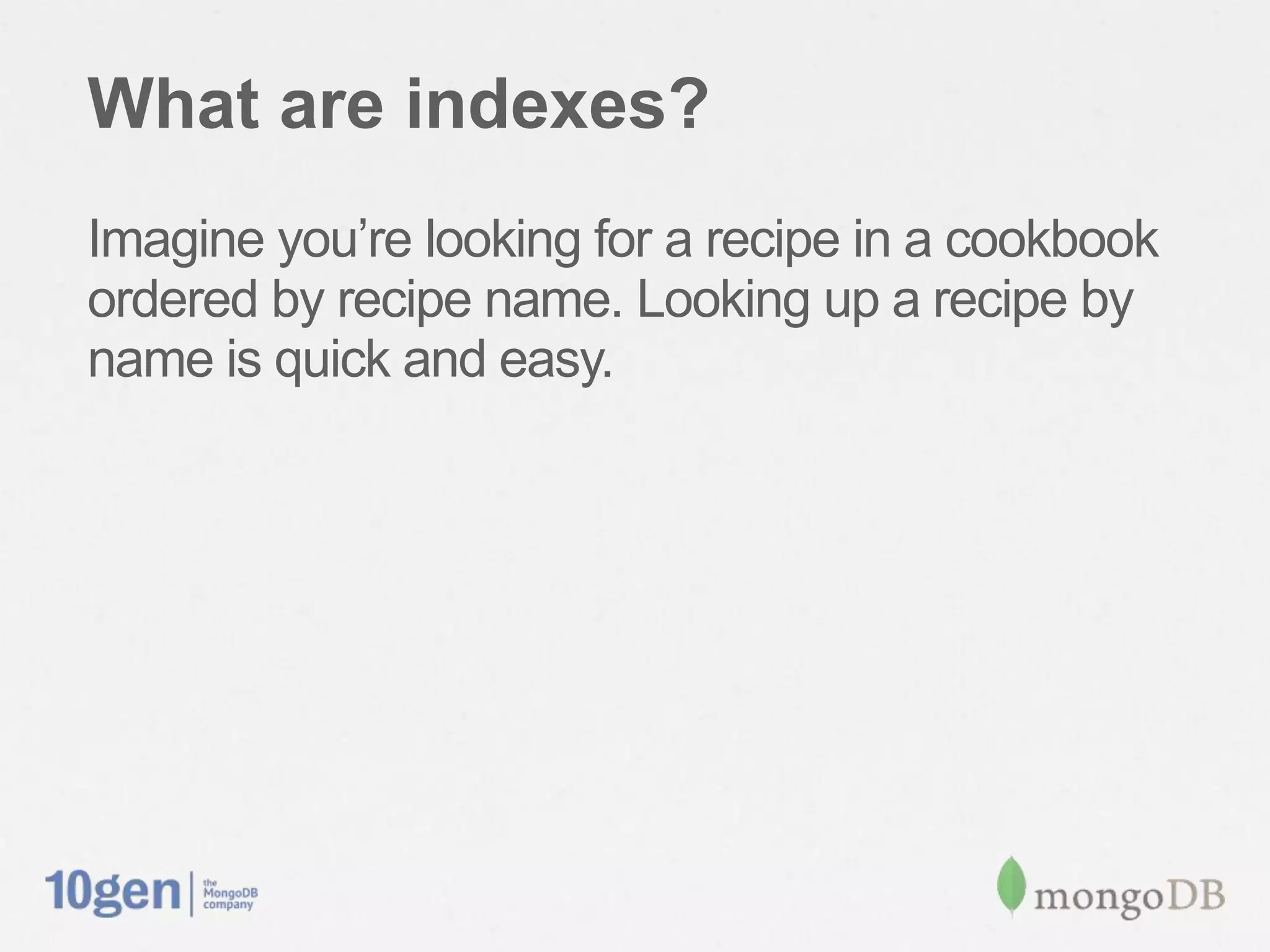 What are indexes?
Imagine you’re looking for a recipe in a cookbook
ordered by recipe name. Looking up a recipe by
name is quick and easy.
 