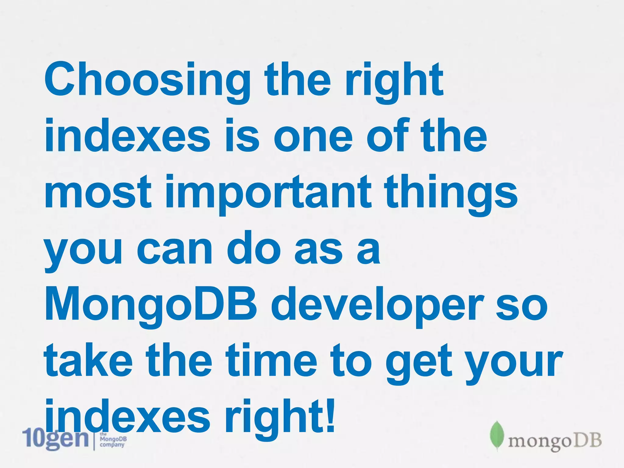 Choosing the right
indexes is one of the
most important things
you can do as a
MongoDB developer so
take the time to get your
indexes right!
 