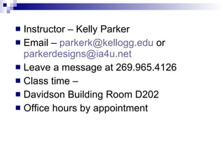 Instructor – Kelly Parker Email –  [email_address]  or  [email_address] Leave a message at 269.965.4126  Class time – Davidson Building Room D202 Office hours by appointment 