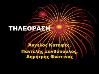 TΗΛΕΟΡΑΣΗ
Άγγελος Κατηφές,
Παντελής Ξανθόπουλος,
Δημήτρης Φωτεινός
 