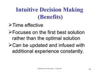 Intuitive Decision Making
            (Benefits)
Time effective
Focuses on the first best solution
 rather than the optimal solution
Can be updated and infused with
 additional experience constantly.


             Prepared by Vincent Amoresano   21 May 2009
                                                           14
 