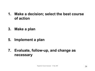 1. Make a decision; select the best course
   of action

3. Make a plan

5. Implement a plan

7. Evaluate, follow-up, and change as
   necessary

                 Prepared by Vincent Amoresano   21 May 2009
                                                               20
 