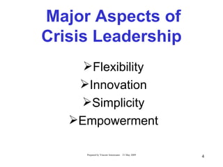 Major Aspects of
Crisis Leadership
    Flexibility
    Innovation
    Simplicity
   Empowerment

     Prepared by Vincent Amoresano   21 May 2009
                                                   4
 
